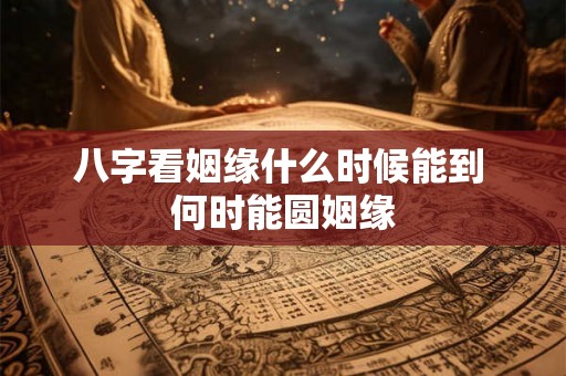 八字看姻缘什么时候能到 何时能圆姻缘