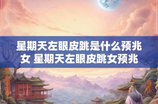 星期天左眼皮跳是什么预兆女 星期天左眼皮跳女预兆