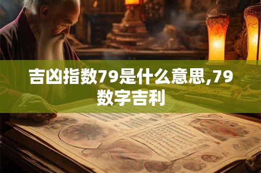吉凶指数79是什么意思,79数字吉利 吉凶指数79是什么意思,79数字吉利