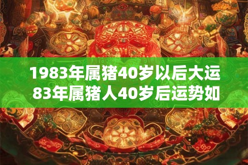 1983年属猪40岁以后大运 83年属猪人40岁后运势如何