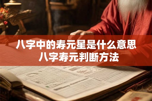 八字中的寿元星是什么意思 八字寿元判断方法 八字中的寿元星是什么意思 八字寿元判断方法