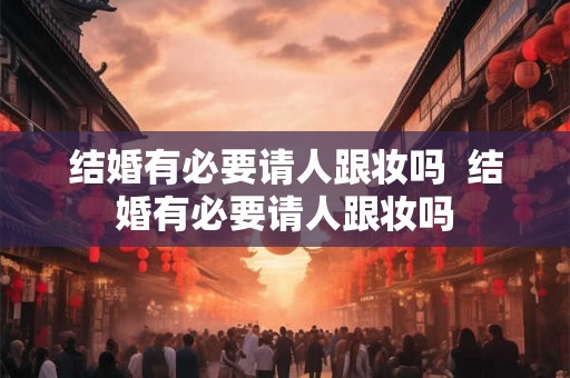 结婚有必要请人跟妆吗  结婚有必要请人跟妆吗