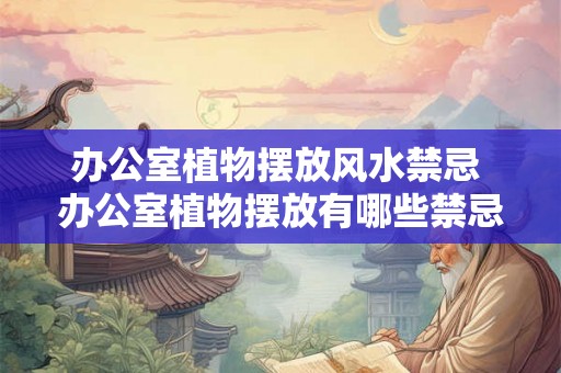 办公室植物摆放风水禁忌 办公室植物摆放有哪些禁忌