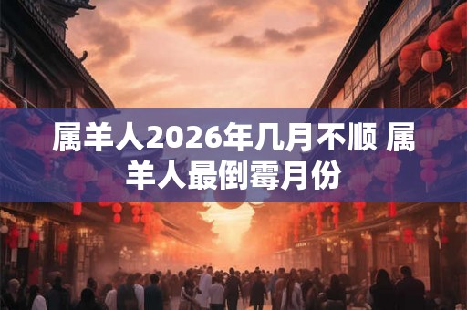 属羊人2026年几月不顺 属羊人最倒霉月份