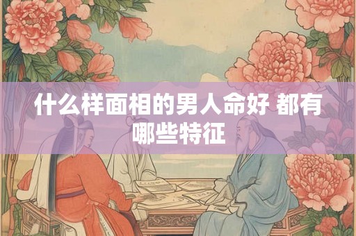 什么样面相的男人命好 都有哪些特征