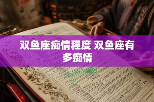 双鱼座痴情程度 双鱼座有多痴情 双鱼座痴情程度 双鱼座有多痴情
