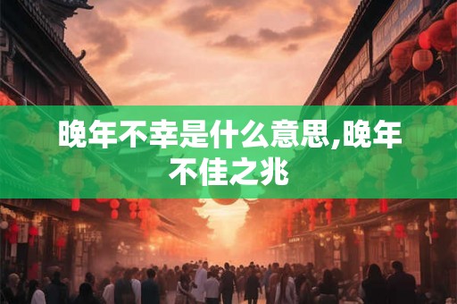 晚年不幸是什么意思,晚年不佳之兆