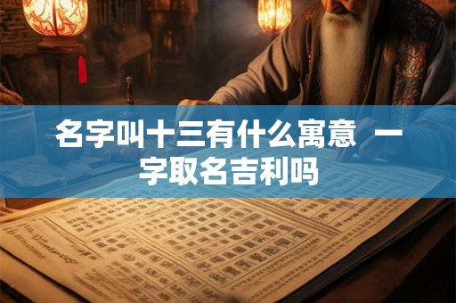 名字叫十三有什么寓意 一字取名吉利吗 名字叫十三有什么寓意 一字取名吉利吗