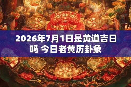 2026年7月1日是黄道吉日吗 今日老黄历卦象