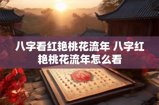 八字看红艳桃花流年 八字红艳桃花流年怎么看