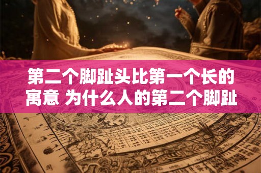 第二个脚趾头比第一个长的寓意 为什么人的第二个脚趾头比第一个脚趾头长有什么特殊的寓意