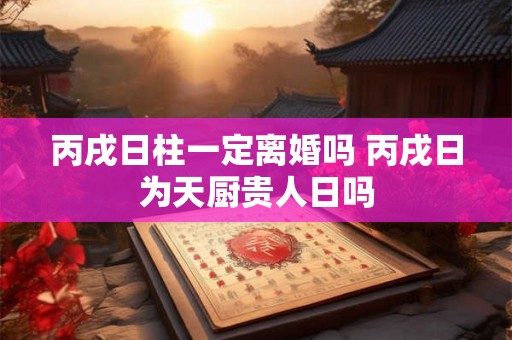 丙戌日柱一定离婚吗 丙戌日为天厨贵人日吗 丙戌日柱一定离婚吗 丙戌日为天厨贵人日吗