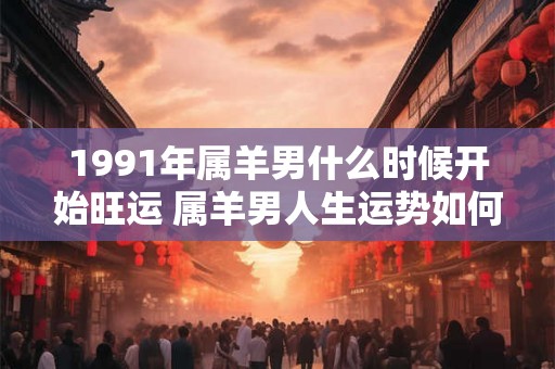 1991年属羊男什么时候开始旺运 属羊男人生运势如何