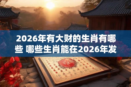 2026年有大财的生肖有哪些 哪些生肖能在2026年发大财