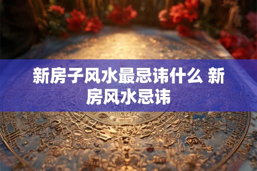 新房子风水最忌讳什么 新房风水忌讳