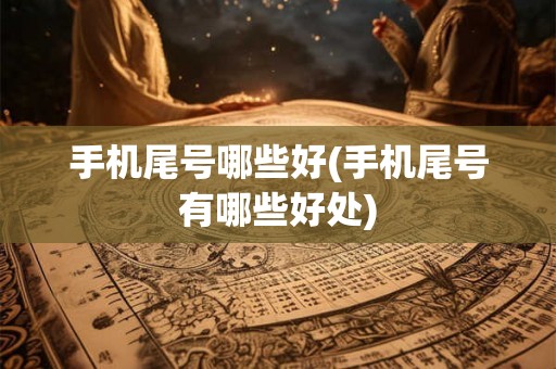 手机尾号哪些好(手机尾号有哪些好处)