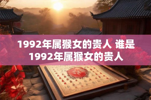 1992年属猴女的贵人 谁是1992年属猴女的贵人