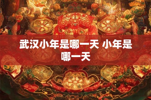 武汉小年是哪一天 小年是哪一天
