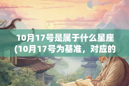 10月17号是属于什么星座(10月17号为基准，对应的星座是什么？)