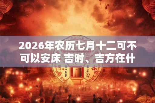 2026年农历七月十二可不可以安床 吉时、吉方在什么时候
