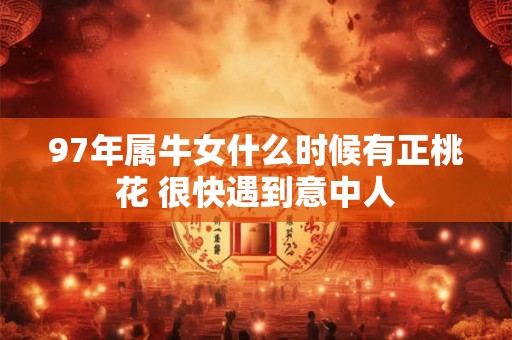 97年属牛女什么时候有正桃花 很快遇到意中人