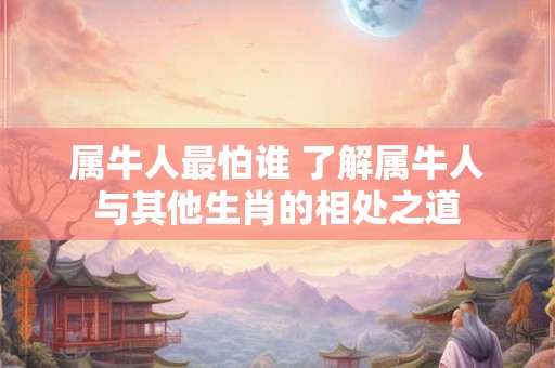 属牛人最怕谁 了解属牛人与其他生肖的相处之道