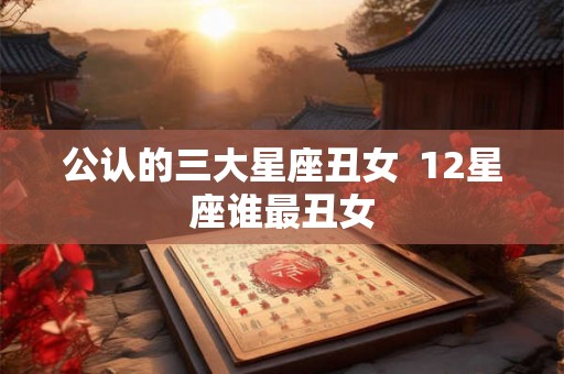 公认的三大星座丑女  12星座谁最丑女