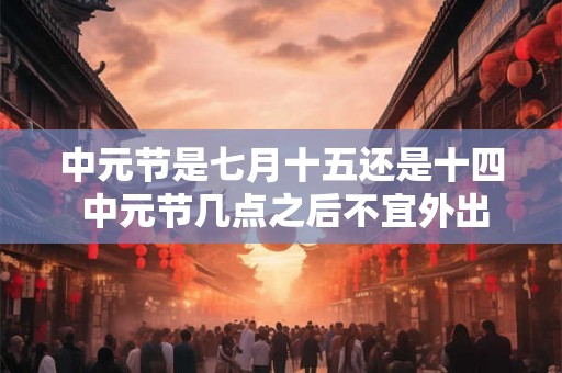 中元节是七月十五还是十四 中元节几点之后不宜外出