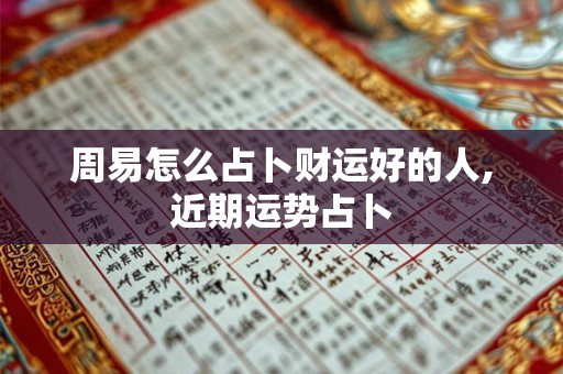 周易怎么占卜财运好的人,近期运势占卜 周易怎么占卜财运好的人,近期运势占卜
