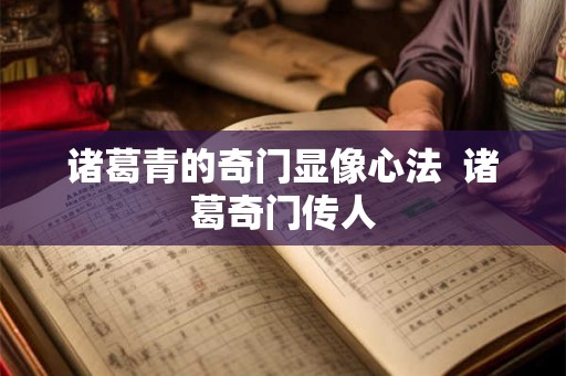 诸葛青的奇门显像心法 诸葛奇门传人 诸葛青的奇门显像心法 诸葛奇门传人