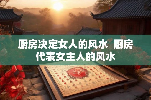 厨房决定女人的风水  厨房代表女主人的风水