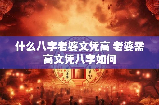 什么八字老婆文凭高 老婆需高文凭八字如何 什么八字老婆文凭高 老婆需高文凭八字如何