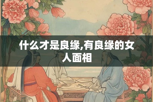 什么才是良缘,有良缘的女人面相