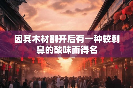 因其木材剖开后有一种较刺鼻的酸味而得名