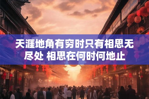 天涯地角有穷时只有相思无尽处 相思在何时何地止 天涯地角有穷时只有相思无尽处 相思在何时何地止