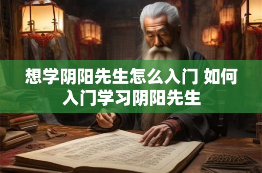 想学阴阳先生怎么入门 如何入门学习阴阳先生