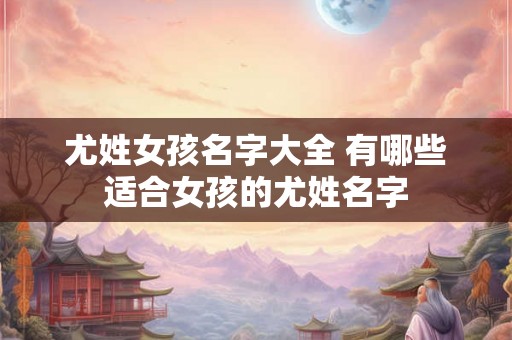 尤姓女孩名字大全 有哪些适合女孩的尤姓名字