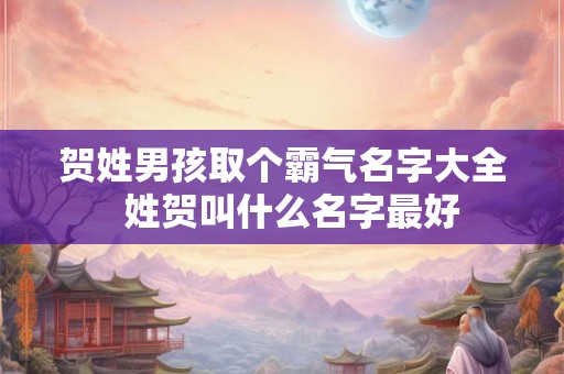 贺姓男孩取个霸气名字大全  姓贺叫什么名字最好