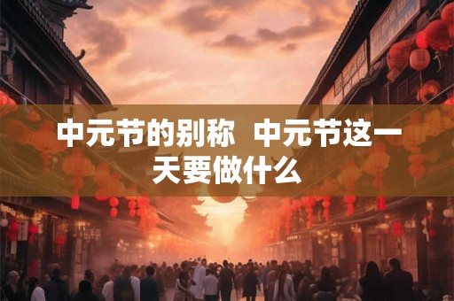 中元节的别称 中元节这一天要做什么 中元节的别称 中元节这一天要做什么
