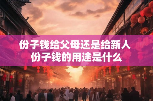份子钱给父母还是给新人 份子钱的用途是什么