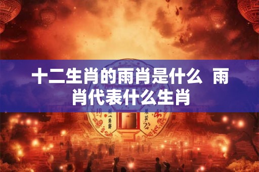 十二生肖的雨肖是什么  雨肖代表什么生肖