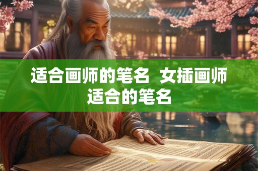 适合画师的笔名 女插画师适合的笔名 适合画师的笔名 女插画师适合的笔名