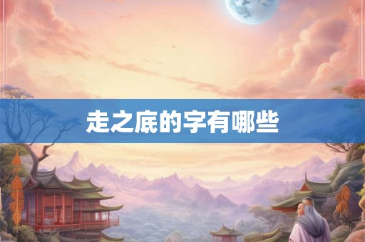 走之底的字有哪些 走之底的字有哪些