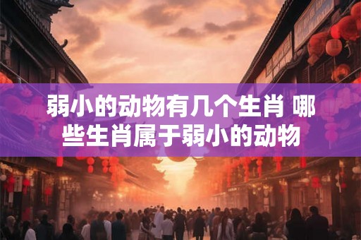 弱小的动物有几个生肖 哪些生肖属于弱小的动物