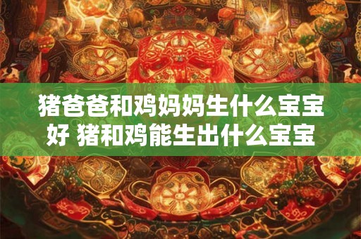 猪爸爸和鸡妈妈生什么宝宝好 猪和鸡能生出什么宝宝