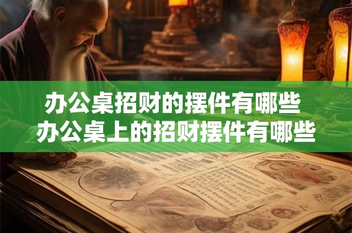办公桌招财的摆件有哪些 办公桌上的招财摆件有哪些 办公桌招财的摆件有哪些 办公桌上的招财摆件有哪些
