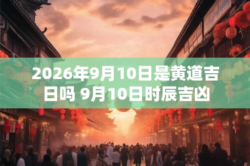 2026年9月10日是黄道吉日吗 9月10日时辰吉凶