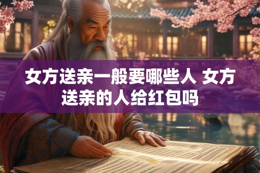 女方送亲一般要哪些人 女方送亲的人给红包吗