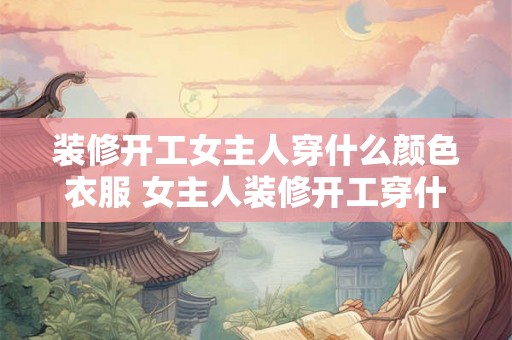 装修开工女主人穿什么颜色衣服 女主人装修开工穿什么色