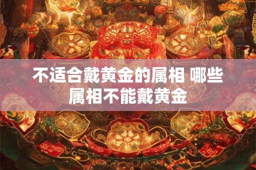 不适合戴黄金的属相 哪些属相不能戴黄金